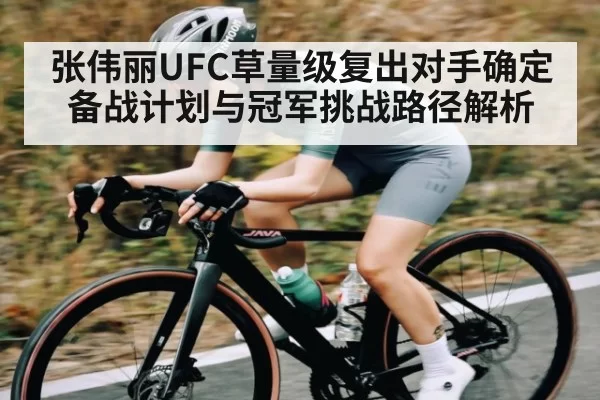 张伟丽UFC草量级复出对手确定备战计划与冠军挑战路径解析
